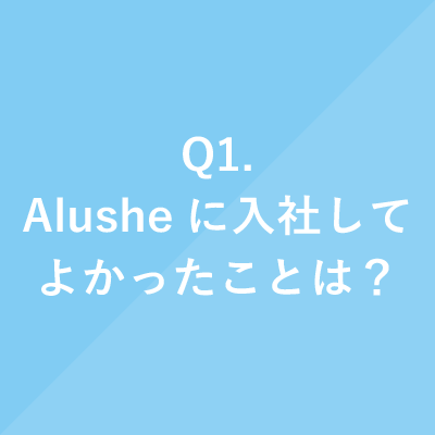 Q1.Alusheに入社してよかったことは？