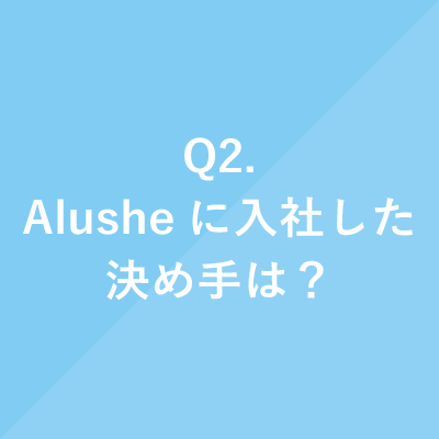 Q2.Alusheに入社した決め手は？